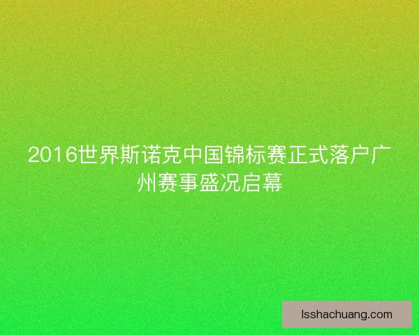 2016世界斯诺克中国锦标赛正式落户广州赛事盛况启幕 2016世界斯诺克中国锦标赛正式落户广州赛事盛况启幕