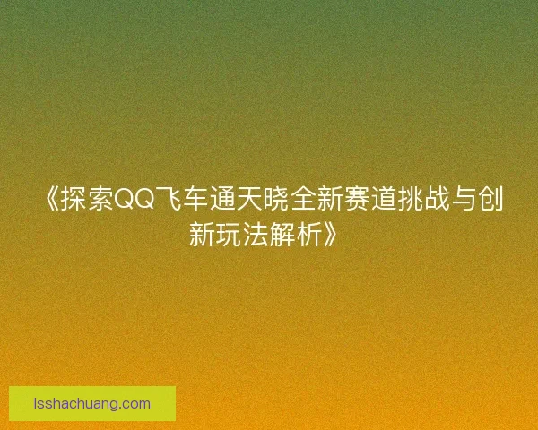 《探索QQ飞车通天晓全新赛道挑战与创新玩法解析》