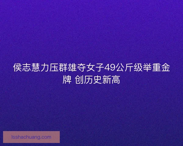 侯志慧力压群雄夺女子49公斤级举重金牌 创历史新高