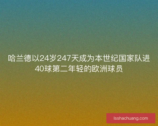哈兰德以24岁247天成为本世纪国家队进40球第二年轻的欧洲球员