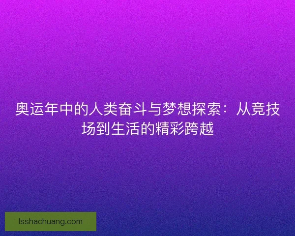 奥运年中的人类奋斗与梦想探索：从竞技场到生活的精彩跨越