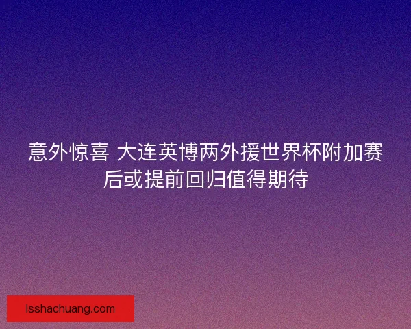 意外惊喜 大连英博两外援世界杯附加赛后或提前回归值得期待