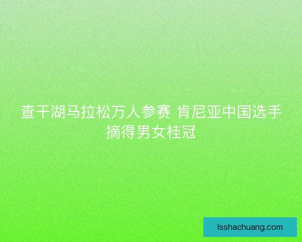 查干湖马拉松万人参赛 肯尼亚中国选手摘得男女桂冠