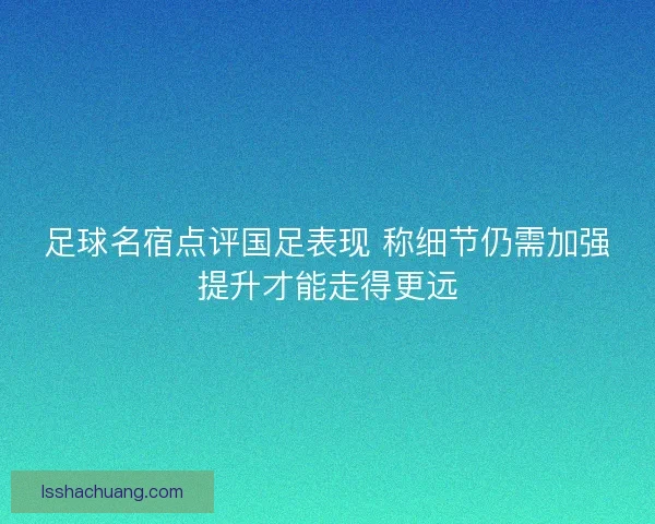 足球名宿点评国足表现 称细节仍需加强提升才能走得更远