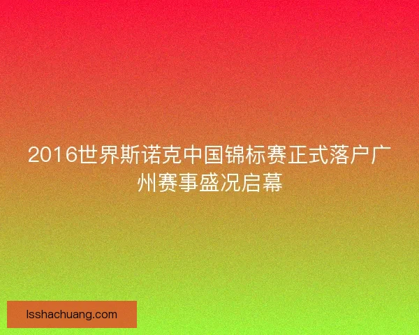 2016世界斯诺克中国锦标赛正式落户广州赛事盛况启幕
