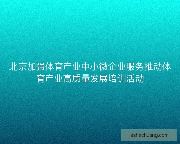 北京加强体育产业中小微企业服务推动体育产业高质量发展培训活动