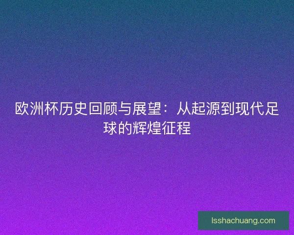 欧洲杯历史回顾与展望：从起源到现代足球的辉煌征程