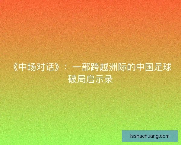 《中场对话》：一部跨越洲际的中国足球破局启示录