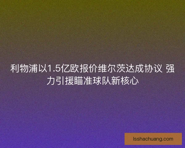 利物浦以1.5亿欧报价维尔茨达成协议 强力引援瞄准球队新核心