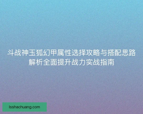 斗战神玉狐幻甲属性选择攻略与搭配思路解析全面提升战力实战指南