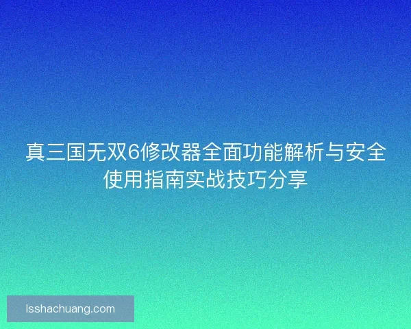 真三国无双6修改器全面功能解析与安全使用指南实战技巧分享