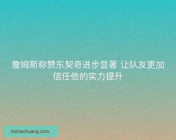 詹姆斯称赞东契奇进步显著 让队友更加信任他的实力提升