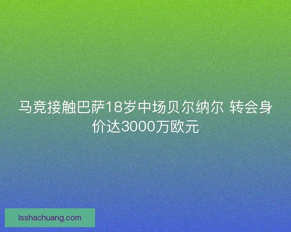 马竞接触巴萨18岁中场贝尔纳尔 转会身价达3000万欧元