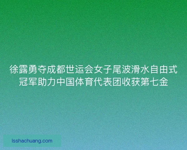 徐露勇夺成都世运会女子尾波滑水自由式冠军助力中国体育代表团收获第七金