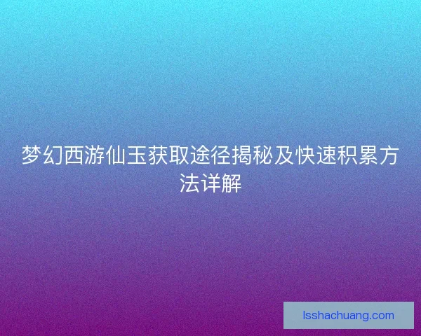 梦幻西游仙玉获取途径揭秘及快速积累方法详解
