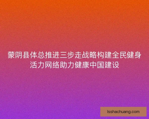 蒙阴县体总推进三步走战略构建全民健身活力网络助力健康中国建设