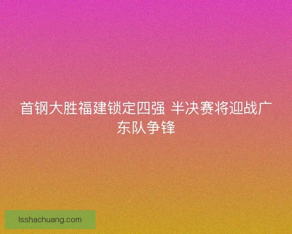 首钢大胜福建锁定四强 半决赛将迎战广东队争锋