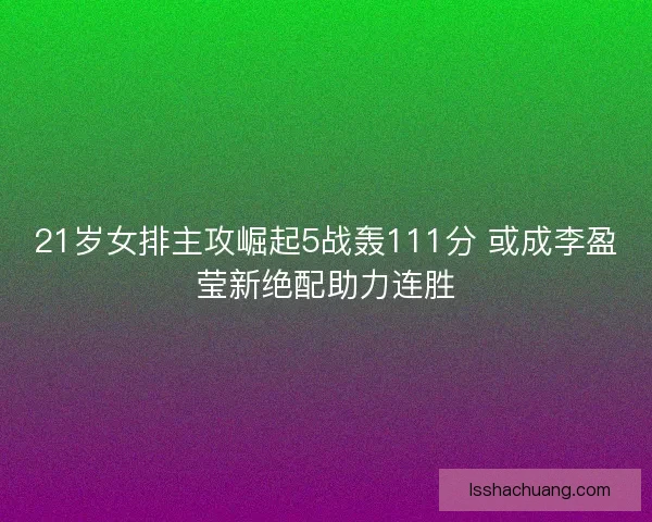 21岁女排主攻崛起5战轰111分 或成李盈莹新绝配助力连胜