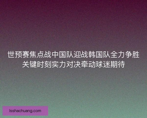 世预赛焦点战中国队迎战韩国队全力争胜关键时刻实力对决牵动球迷期待