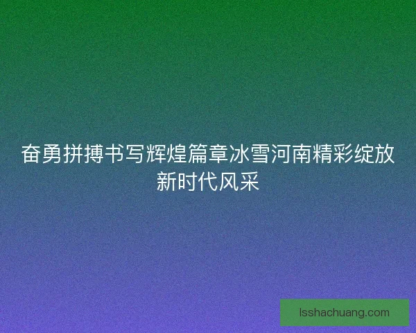 奋勇拼搏书写辉煌篇章冰雪河南精彩绽放新时代风采