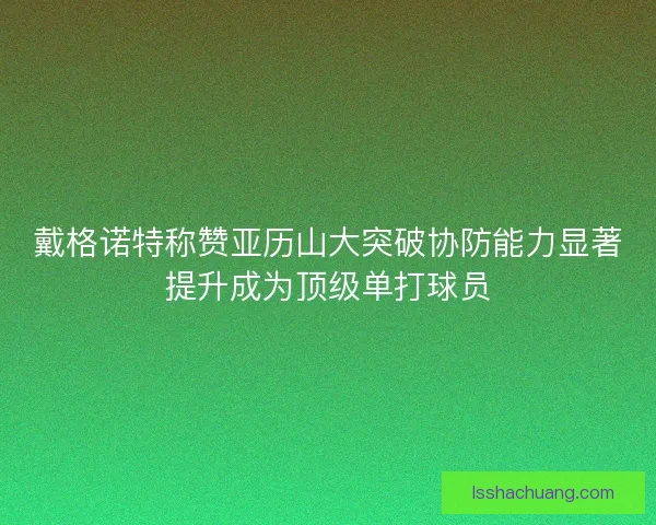 戴格诺特称赞亚历山大突破协防能力显著提升成为顶级单打球员