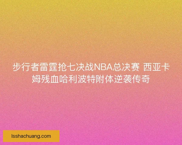 步行者雷霆抢七决战NBA总决赛 西亚卡姆残血哈利波特附体逆袭传奇