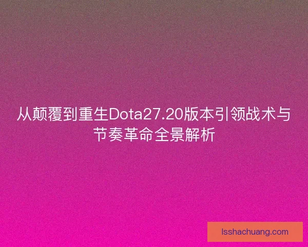 从颠覆到重生Dota27.20版本引领战术与节奏革命全景解析