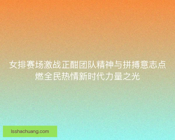 女排赛场激战正酣团队精神与拼搏意志点燃全民热情新时代力量之光 女排赛场激战正酣团队精神与拼搏意志点燃全民热情新时代力量之光