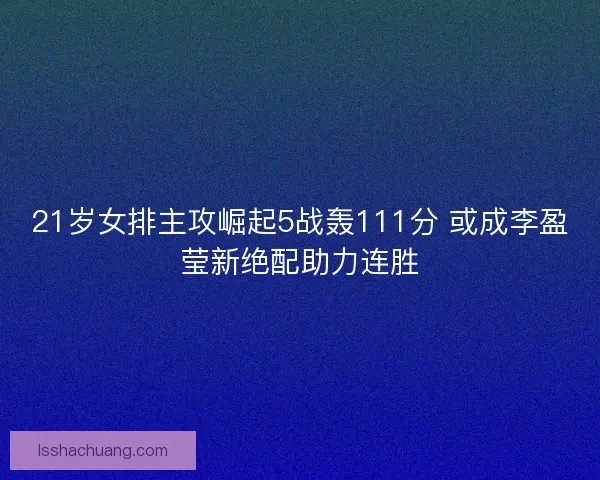 21岁女排主攻崛起5战轰111分 或成李盈莹新绝配助力连胜 21岁女排主攻崛起5战轰111分 或成李盈莹新绝配助力连胜